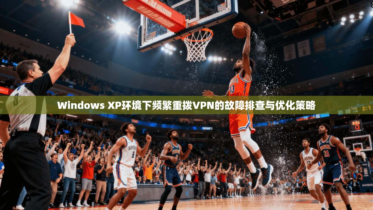 Windows XP环境下频繁重拨VPN的故障排查与优化策略