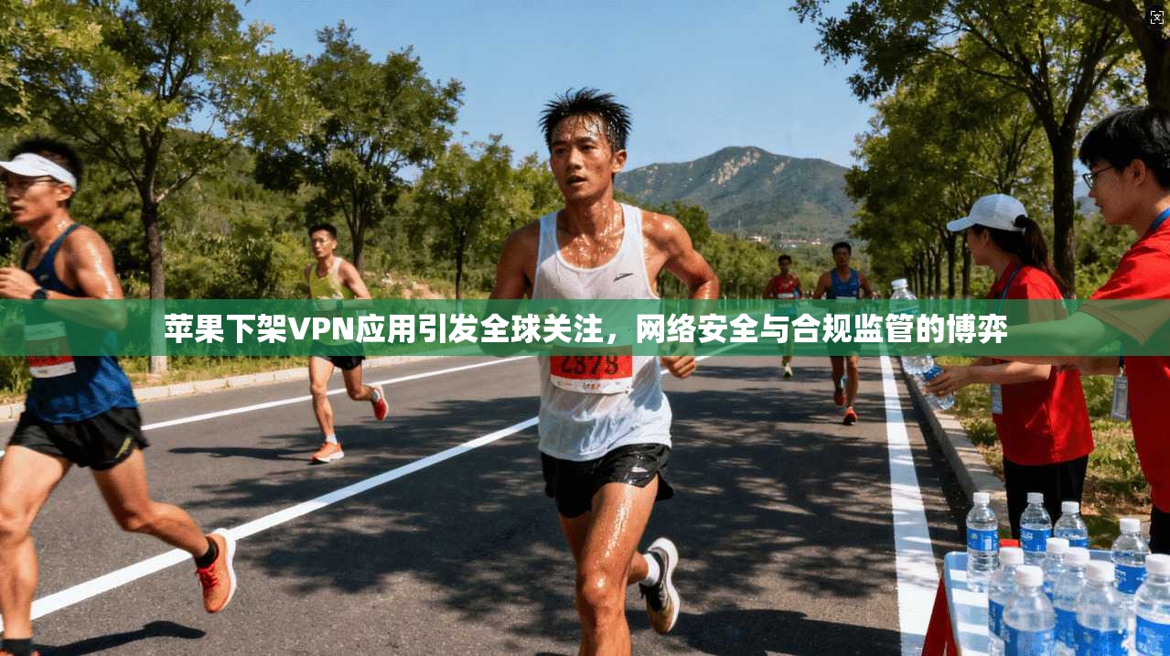 苹果下架VPN应用引发全球关注，网络安全与合规监管的博弈