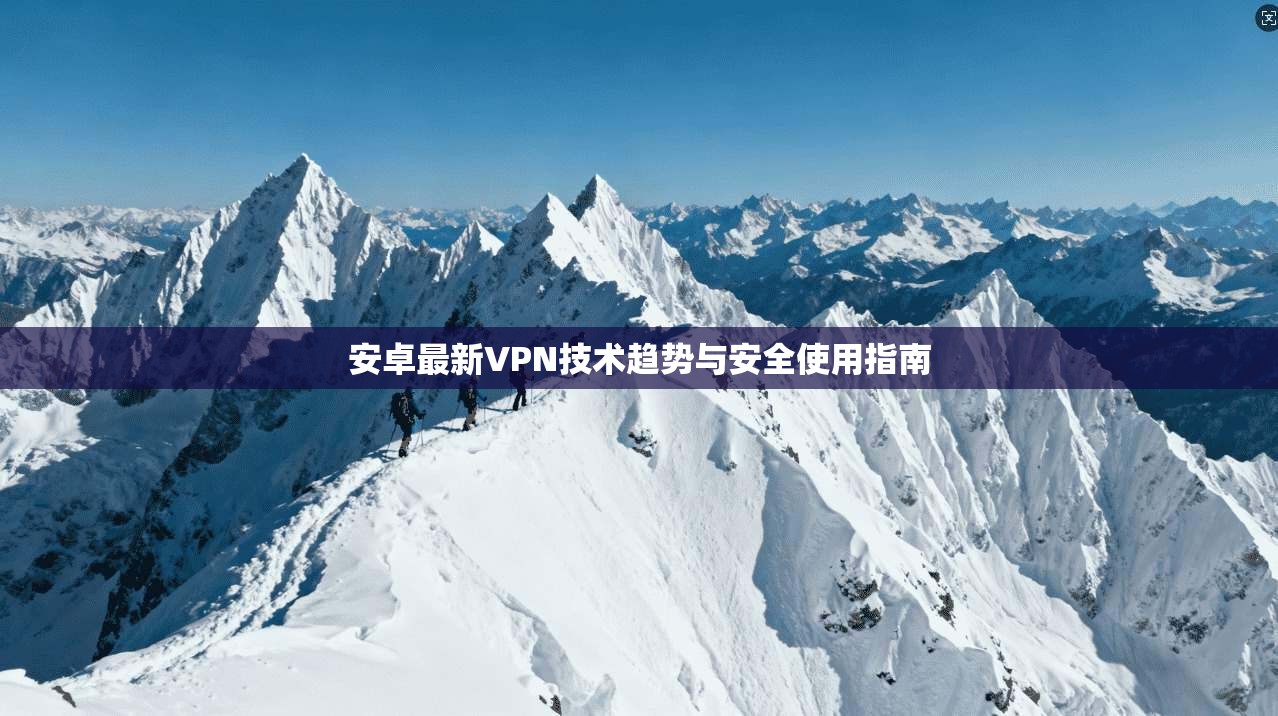 安卓最新VPN技术趋势与安全使用指南