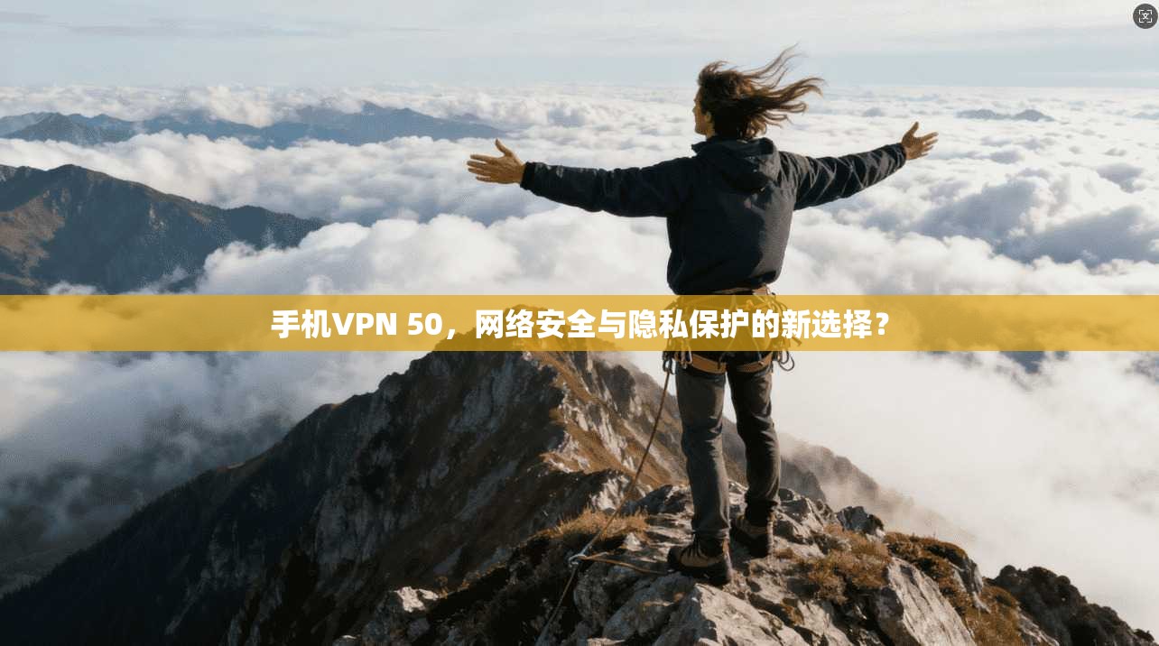 手机VPN 50，网络安全与隐私保护的新选择？