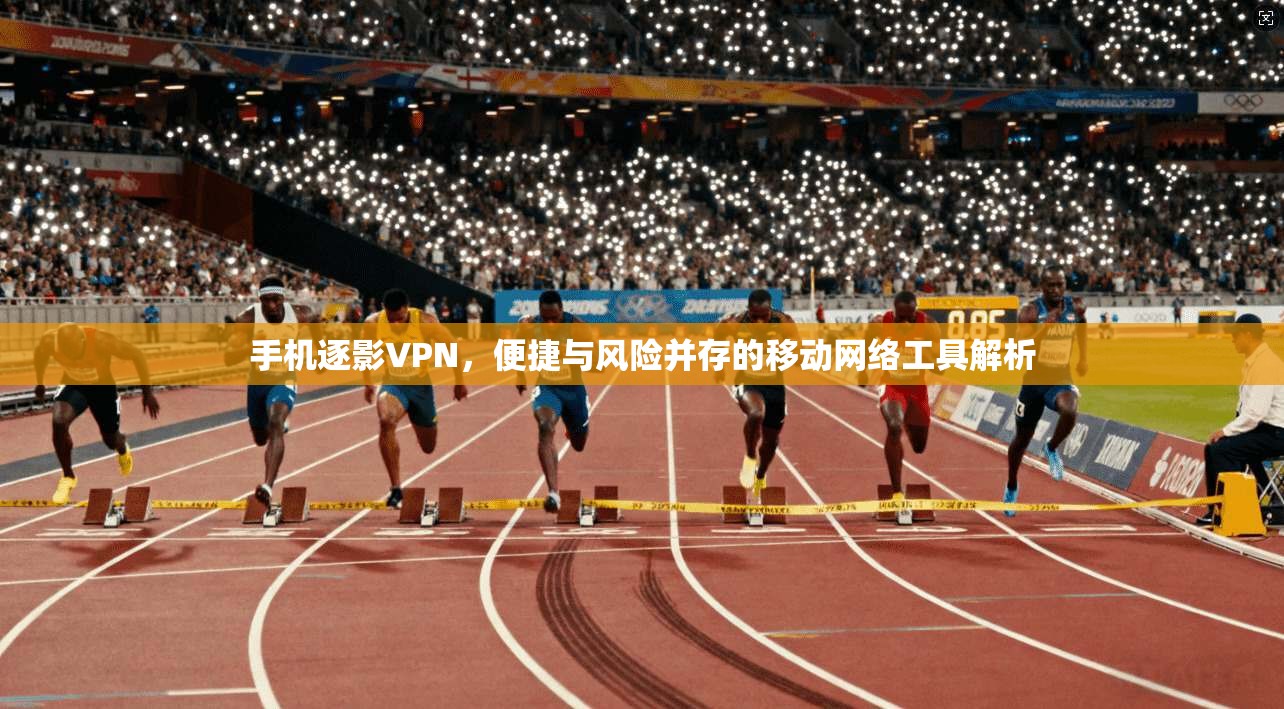 手机逐影VPN，便捷与风险并存的移动网络工具解析