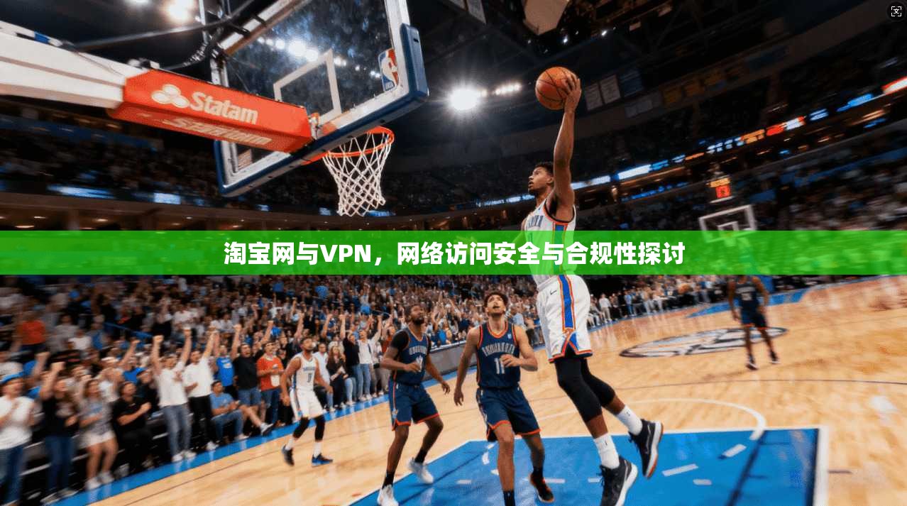 淘宝网与VPN，网络访问安全与合规性探讨