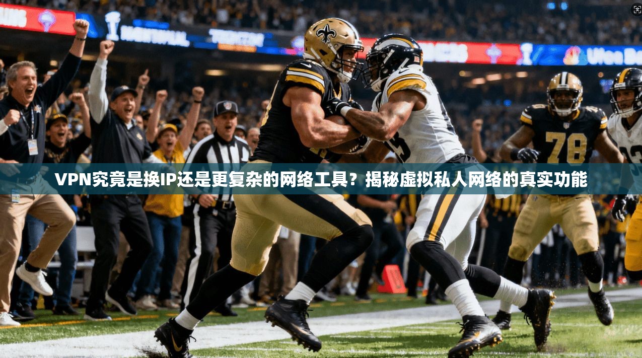 VPN究竟是换IP还是更复杂的网络工具？揭秘虚拟私人网络的真实功能