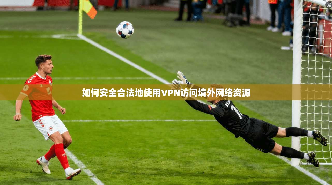 如何安全合法地使用VPN访问境外网络资源