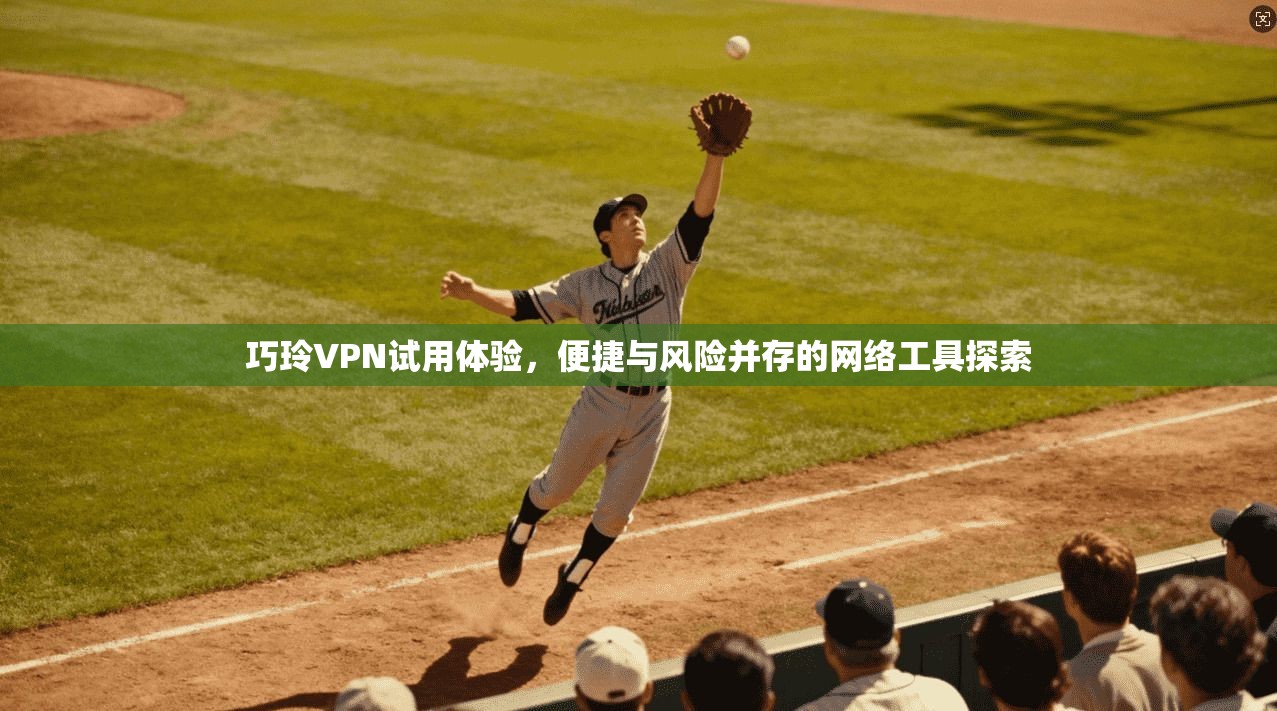 巧玲VPN试用体验，便捷与风险并存的网络工具探索