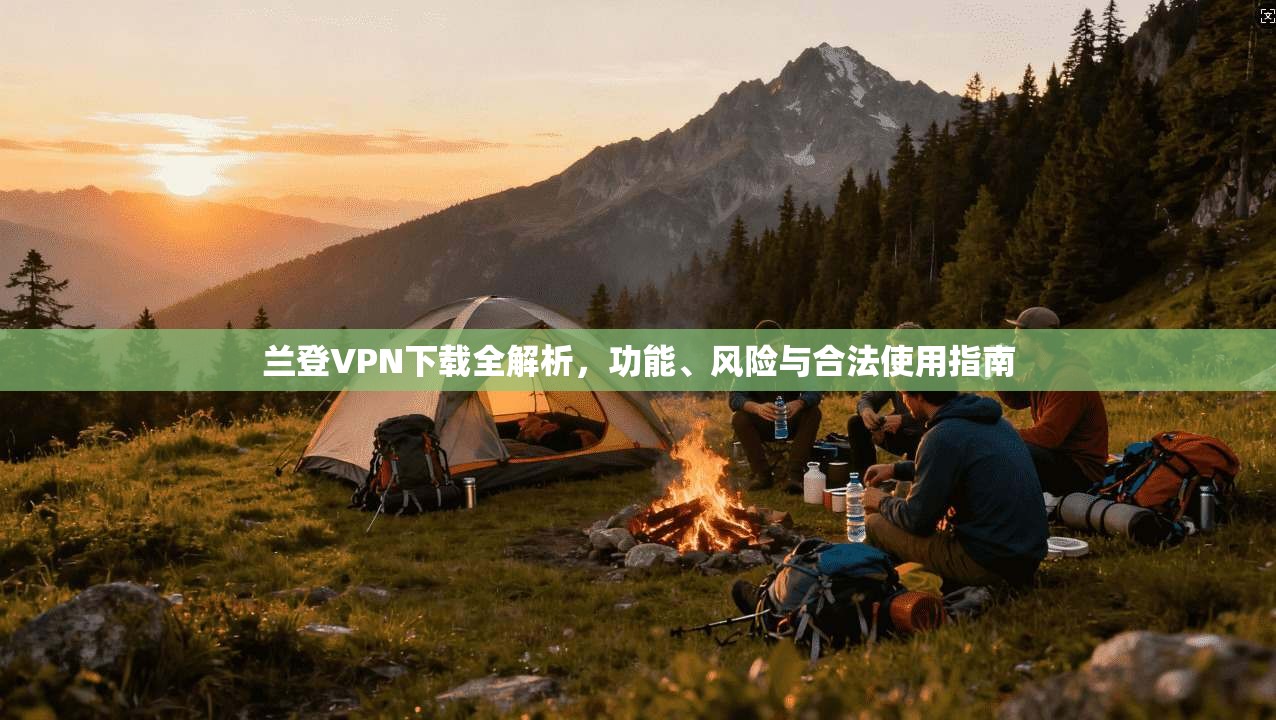 兰登VPN下载全解析，功能、风险与合法使用指南