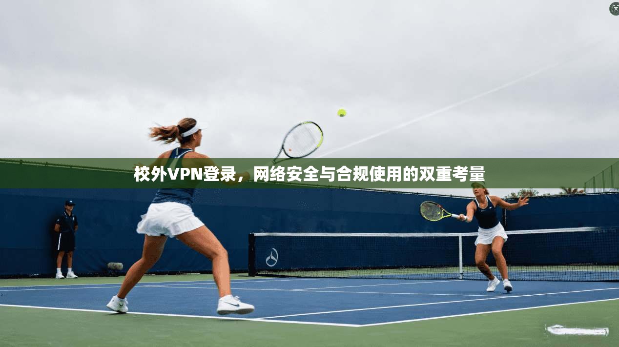 校外VPN登录，网络安全与合规使用的双重考量