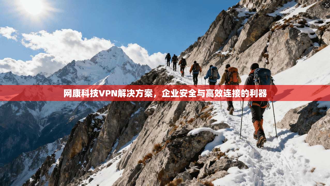网康科技VPN解决方案，企业安全与高效连接的利器