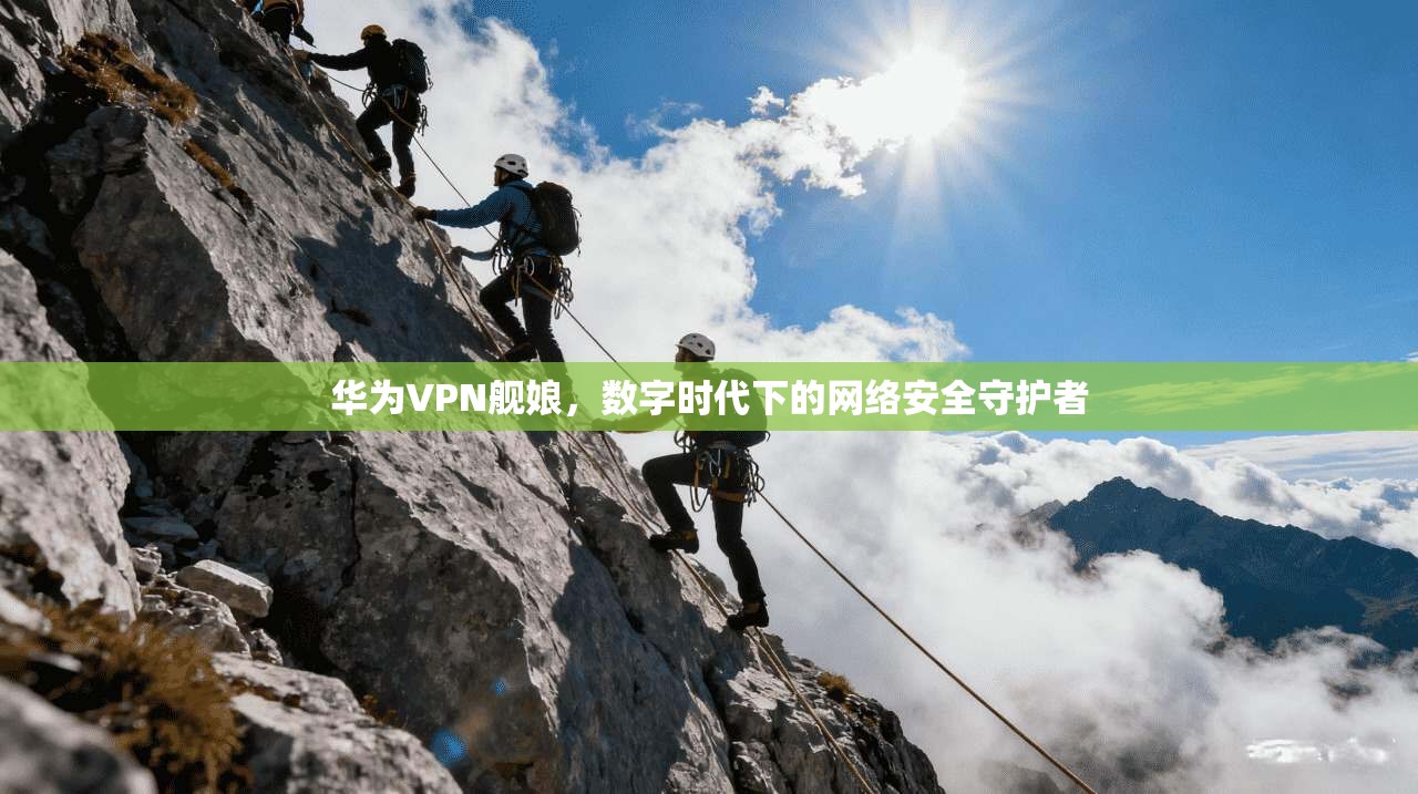华为VPN舰娘，数字时代下的网络安全守护者