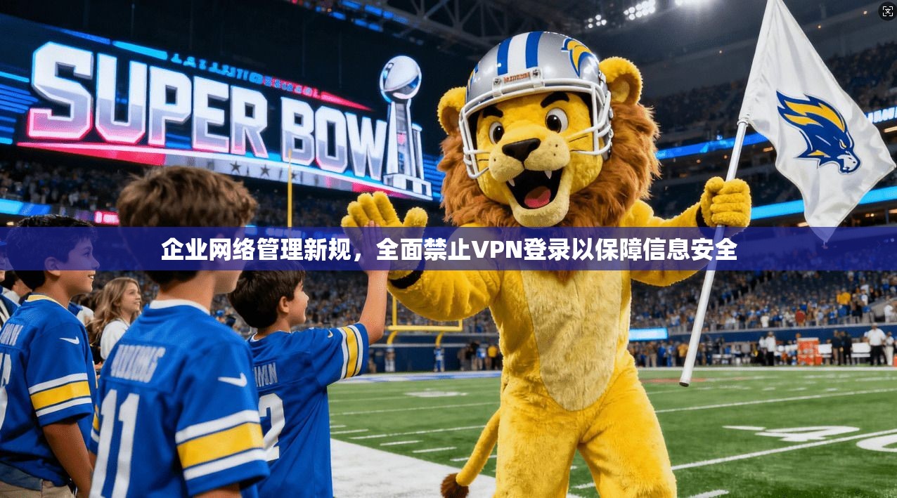 企业网络管理新规，全面禁止VPN登录以保障信息安全