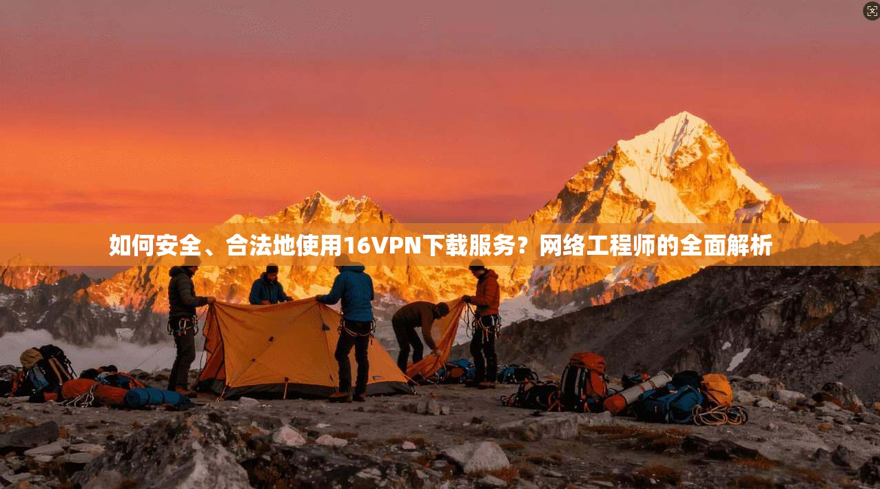 如何安全、合法地使用16VPN下载服务？网络工程师的全面解析