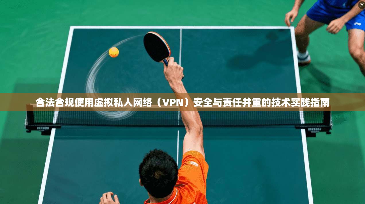 合法合规使用虚拟私人网络（VPN）安全与责任并重的技术实践指南