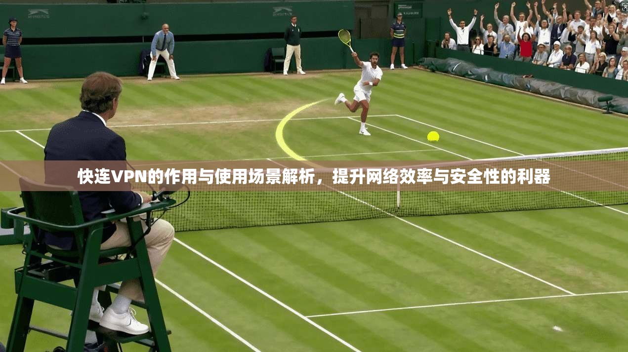 快连VPN的作用与使用场景解析，提升网络效率与安全性的利器
