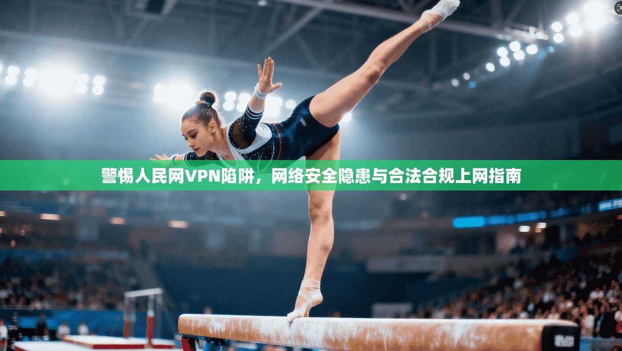 警惕人民网VPN陷阱，网络安全隐患与合法合规上网指南