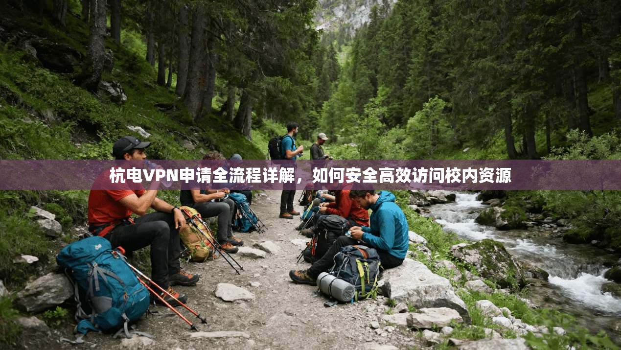 杭电VPN申请全流程详解，如何安全高效访问校内资源
