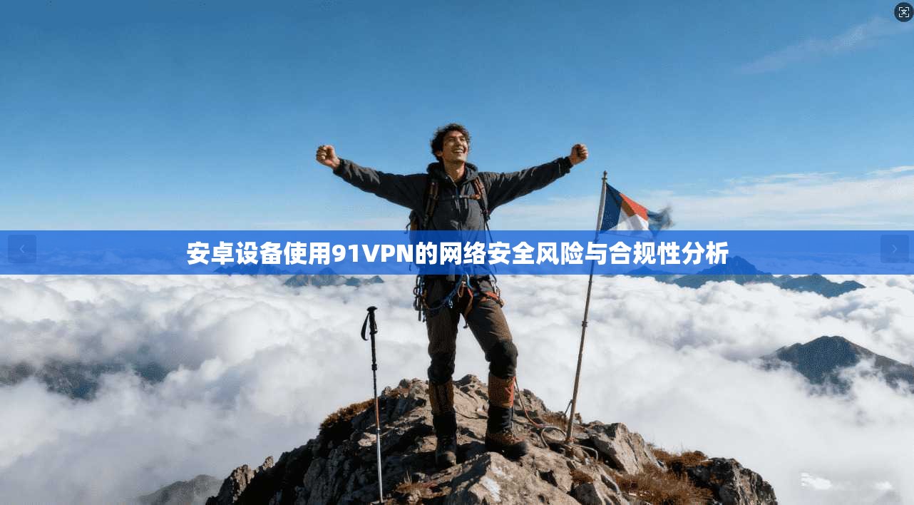 安卓设备使用91VPN的网络安全风险与合规性分析