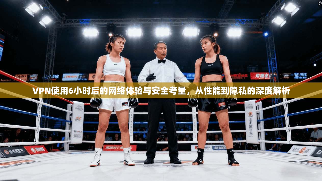 VPN使用6小时后的网络体验与安全考量，从性能到隐私的深度解析
