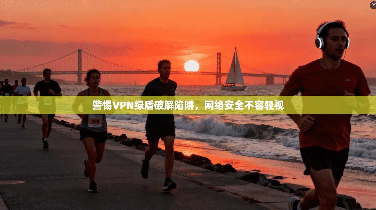 警惕VPN绿盾破解陷阱，网络安全不容轻视