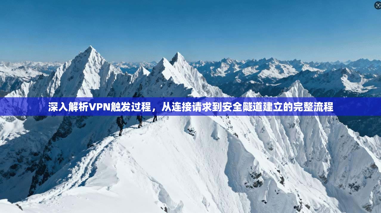 深入解析VPN触发过程，从连接请求到安全隧道建立的完整流程