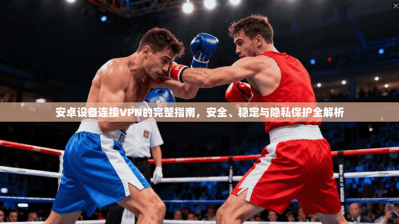 安卓设备连接VPN的完整指南，安全、稳定与隐私保护全解析