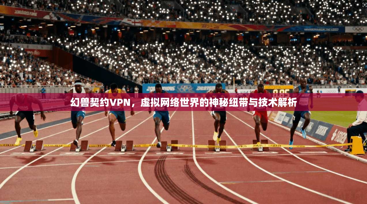 幻兽契约VPN，虚拟网络世界的神秘纽带与技术解析