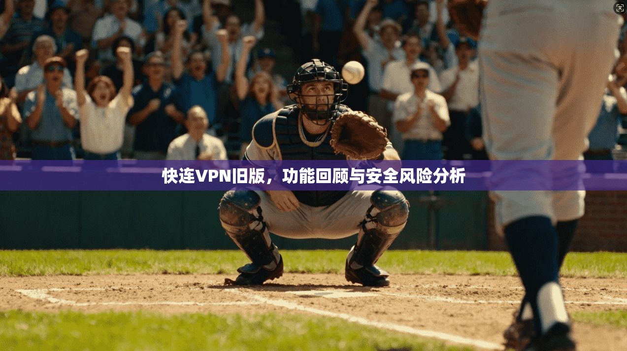快连VPN旧版，功能回顾与安全风险分析