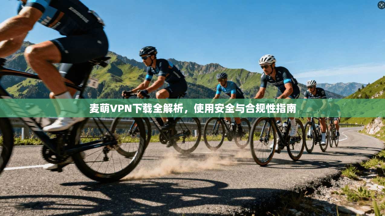麦萌VPN下载全解析，使用安全与合规性指南