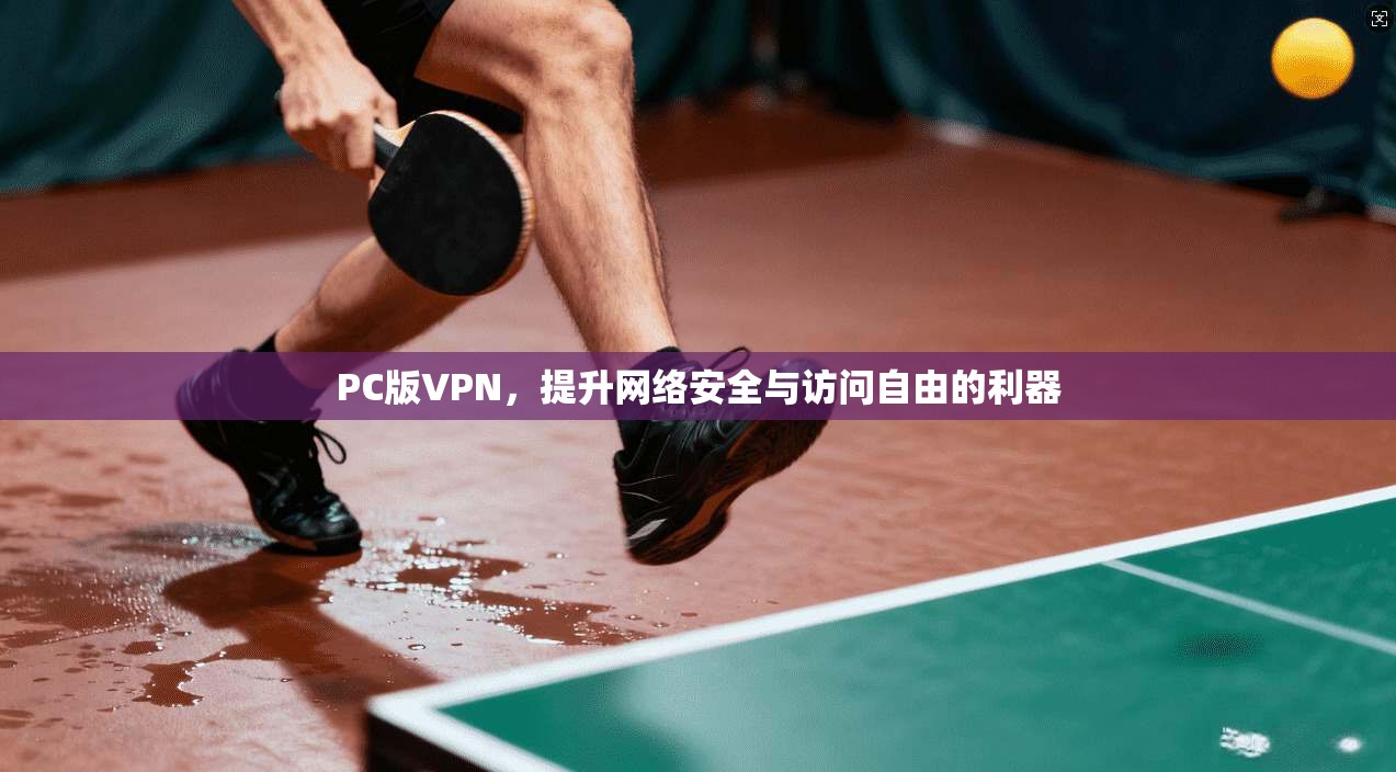 PC版VPN，提升网络安全与访问自由的利器
