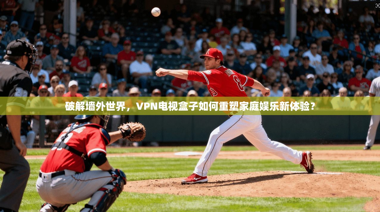 破解墙外世界，VPN电视盒子如何重塑家庭娱乐新体验？
