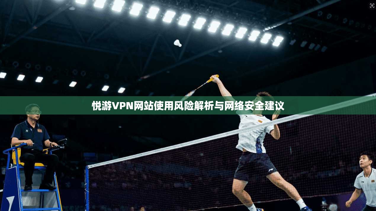 悦游VPN网站使用风险解析与网络安全建议