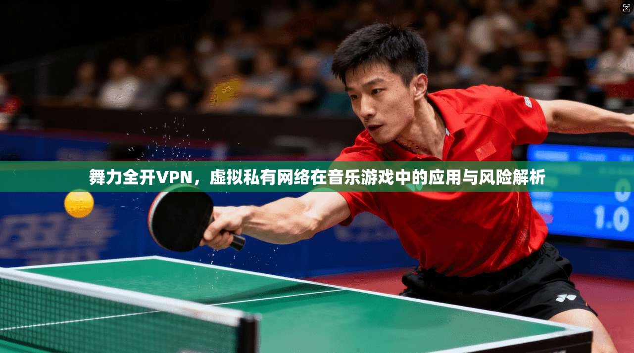 舞力全开VPN，虚拟私有网络在音乐游戏中的应用与风险解析