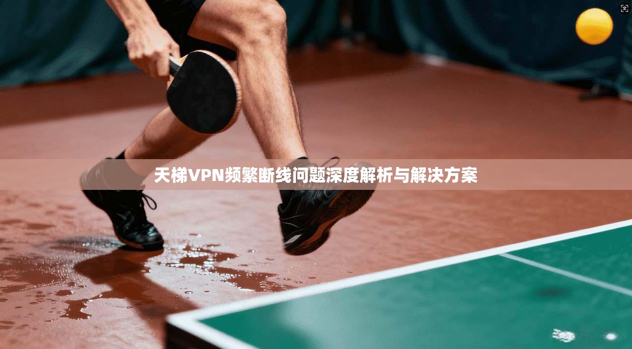 天梯VPN频繁断线问题深度解析与解决方案