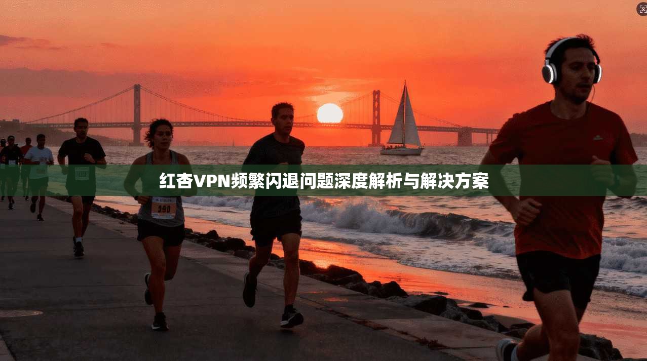 红杏VPN频繁闪退问题深度解析与解决方案