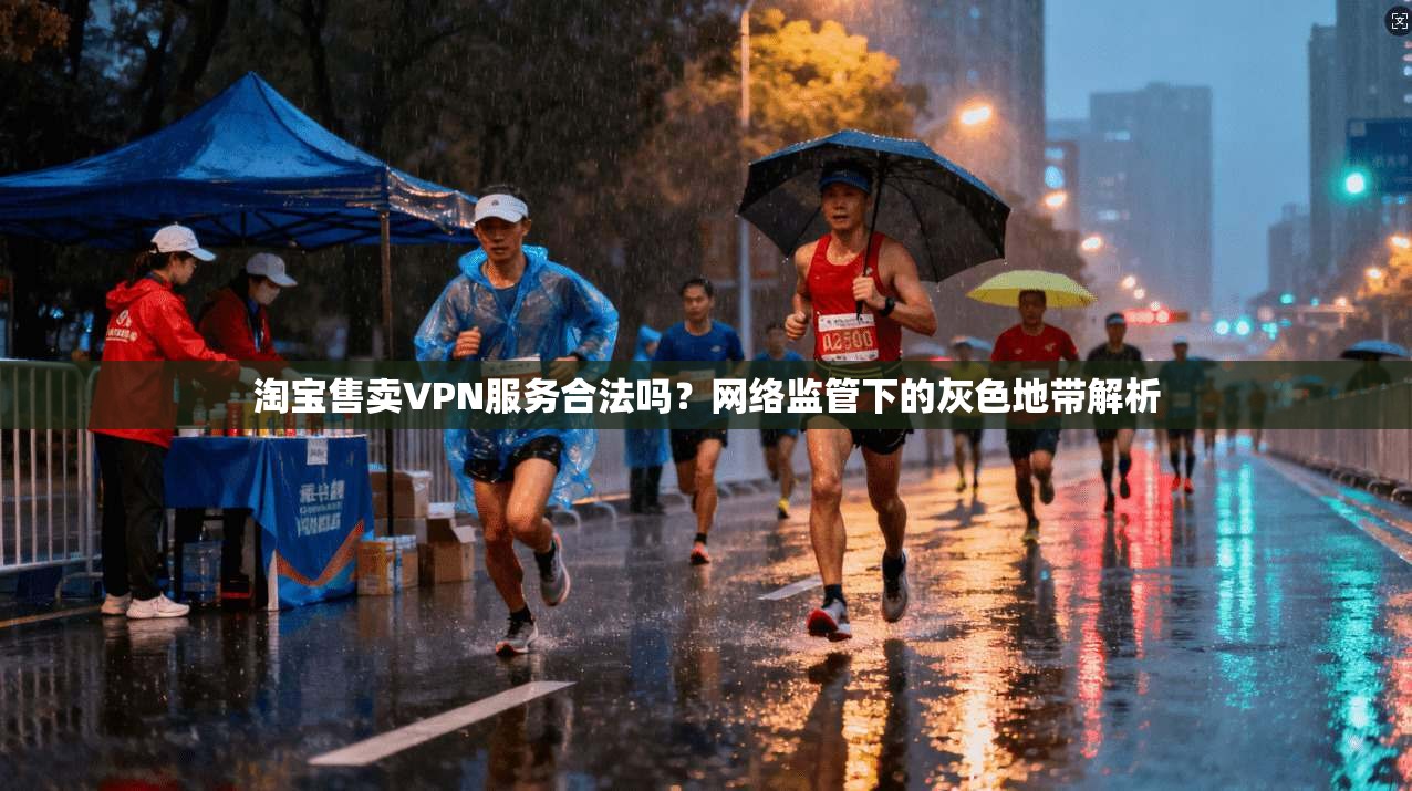 淘宝售卖VPN服务合法吗？网络监管下的灰色地带解析
