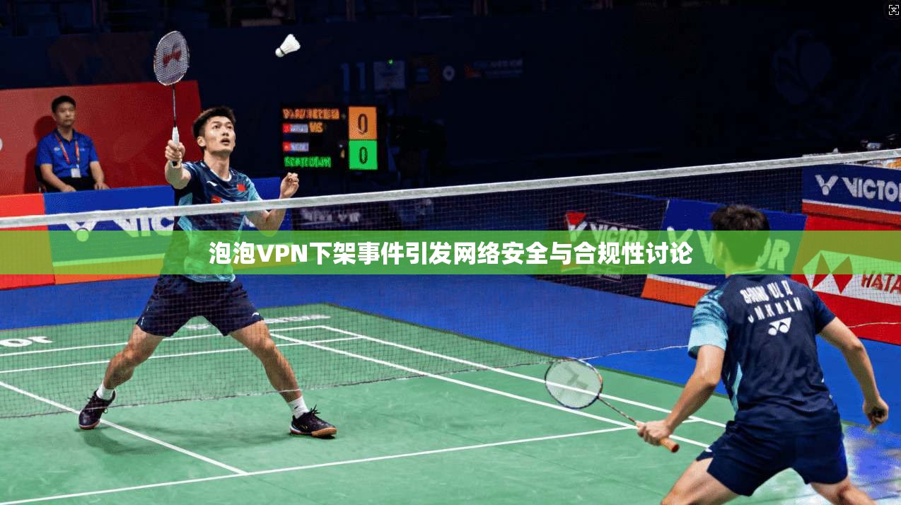 泡泡VPN下架事件引发网络安全与合规性讨论