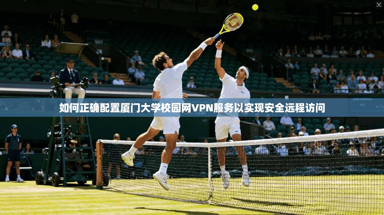 如何正确配置厦门大学校园网VPN服务以实现安全远程访问