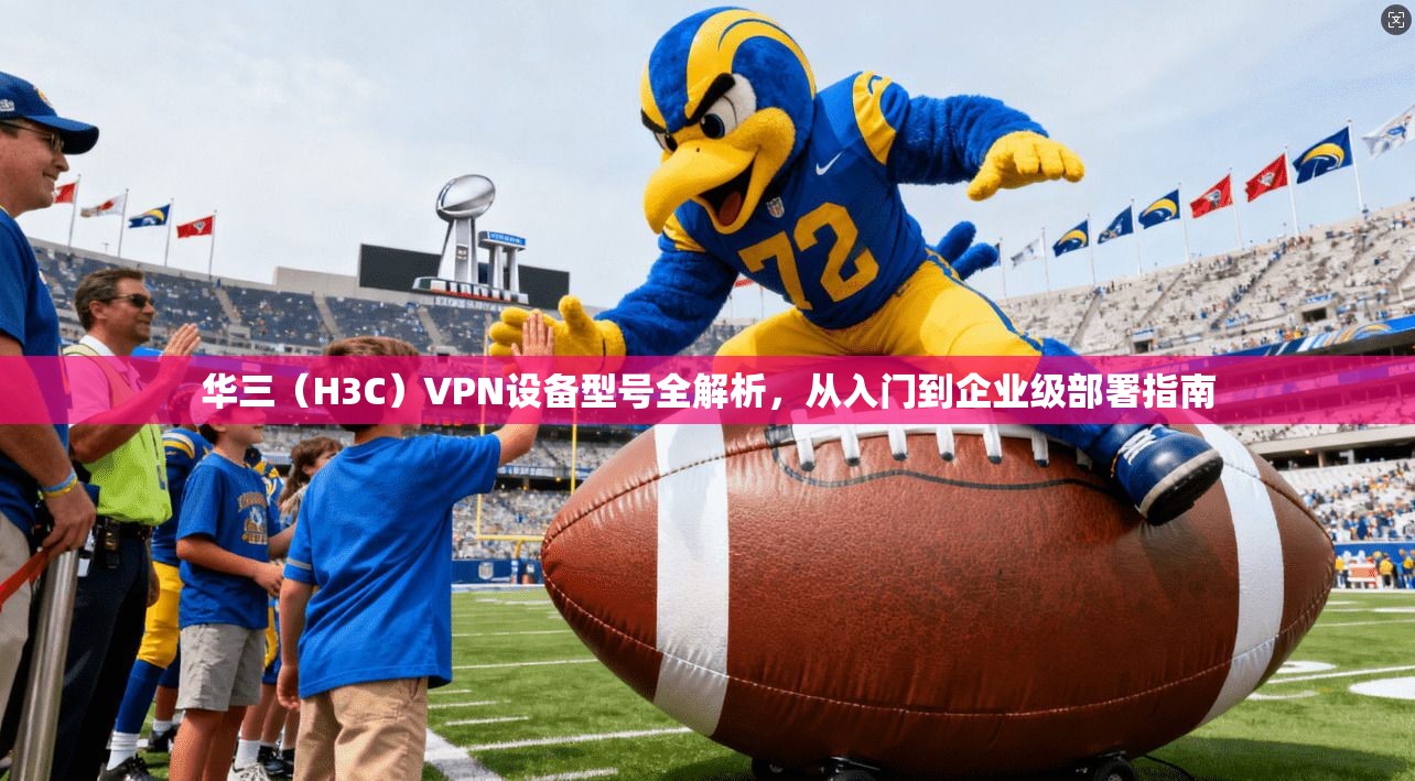 华三（H3C）VPN设备型号全解析，从入门到企业级部署指南
