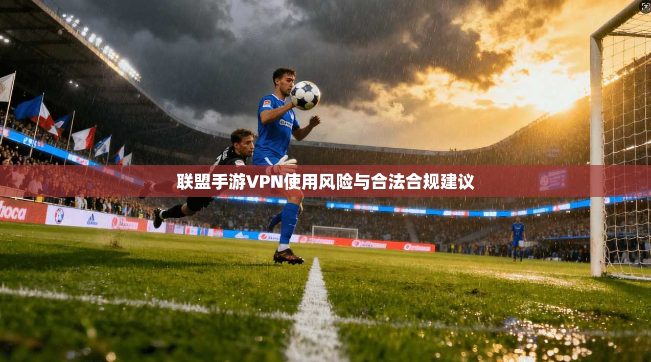联盟手游VPN使用风险与合法合规建议