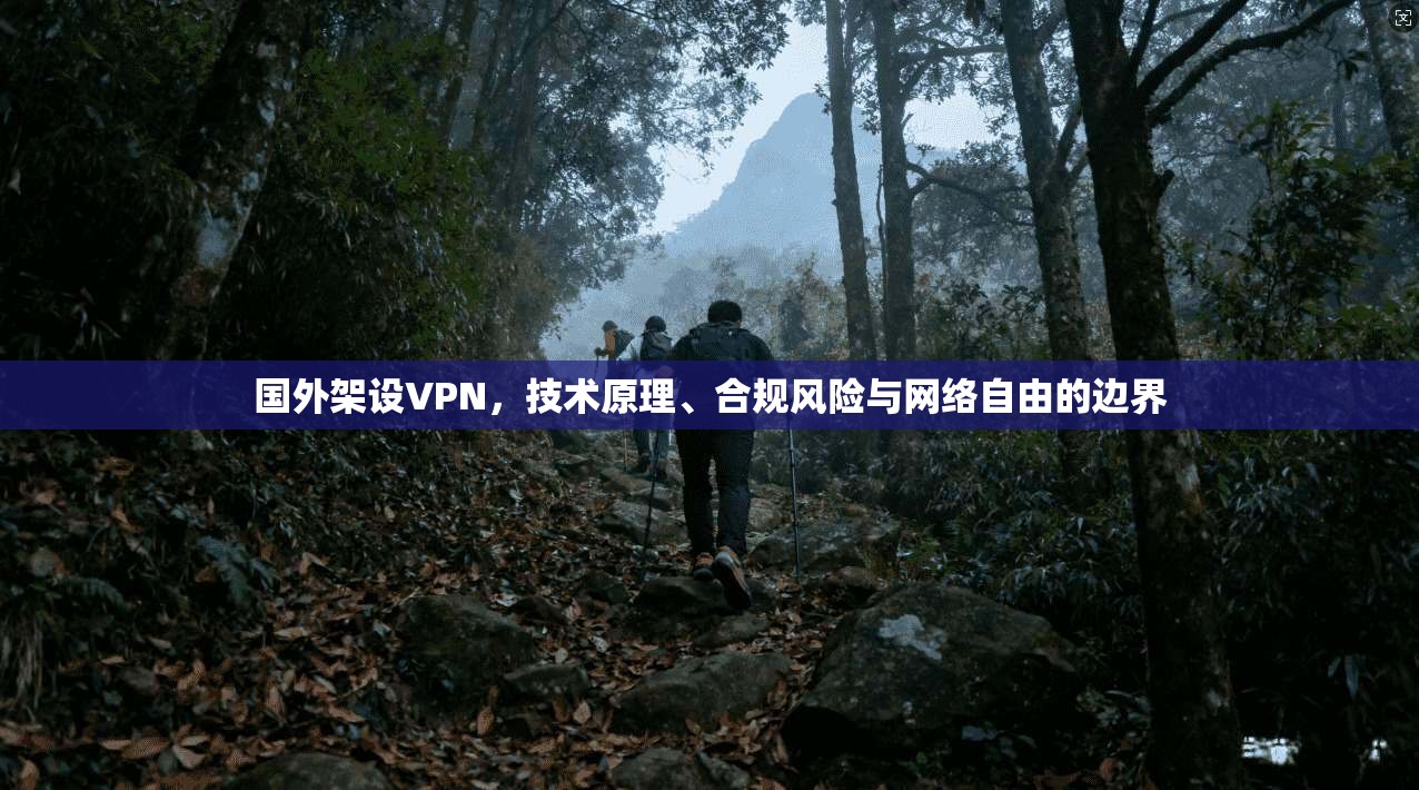 国外架设VPN，技术原理、合规风险与网络自由的边界