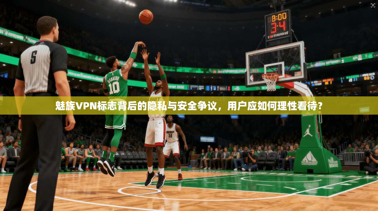 魅族VPN标志背后的隐私与安全争议，用户应如何理性看待？