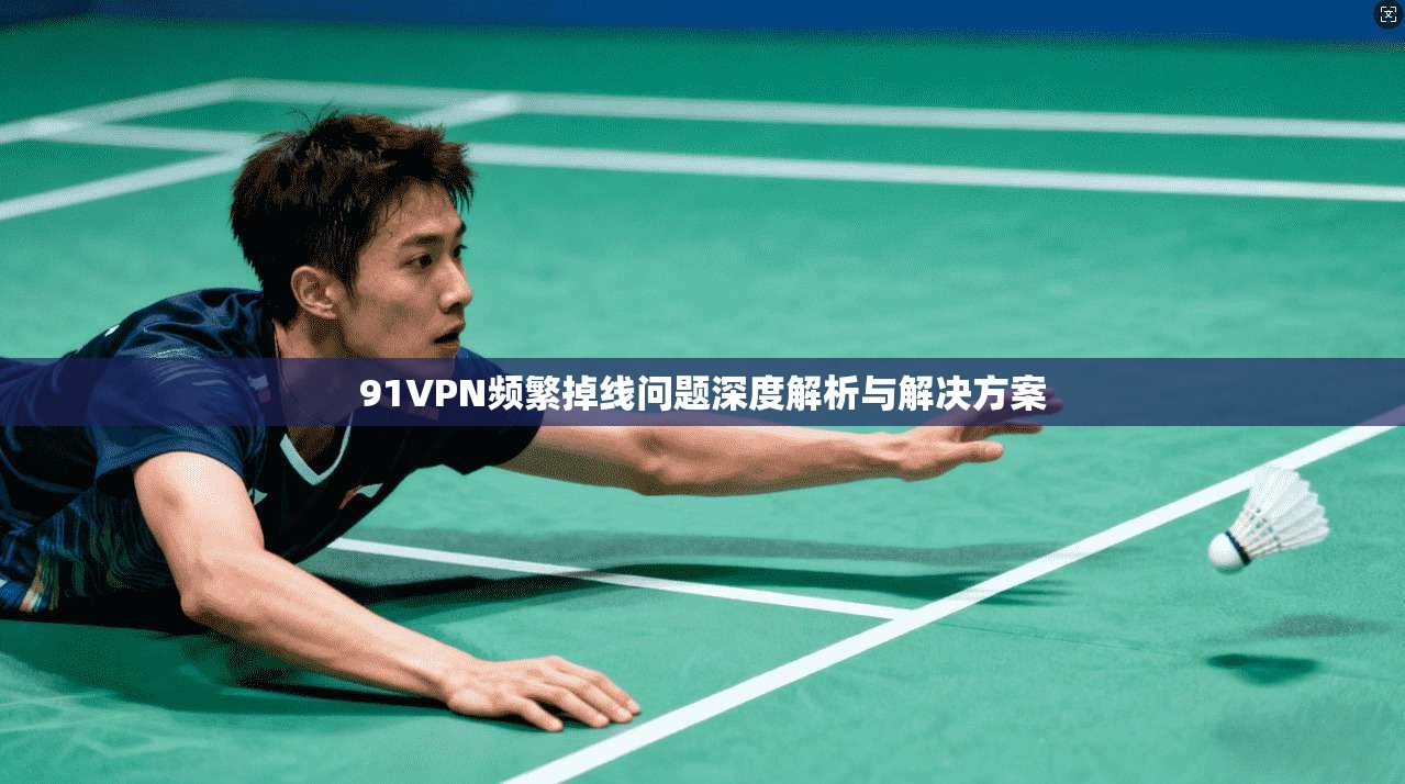 91VPN频繁掉线问题深度解析与解决方案