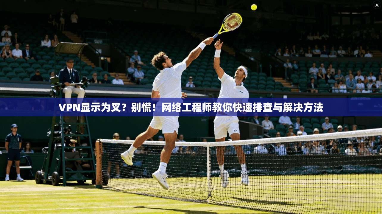VPN显示为叉？别慌！网络工程师教你快速排查与解决方法