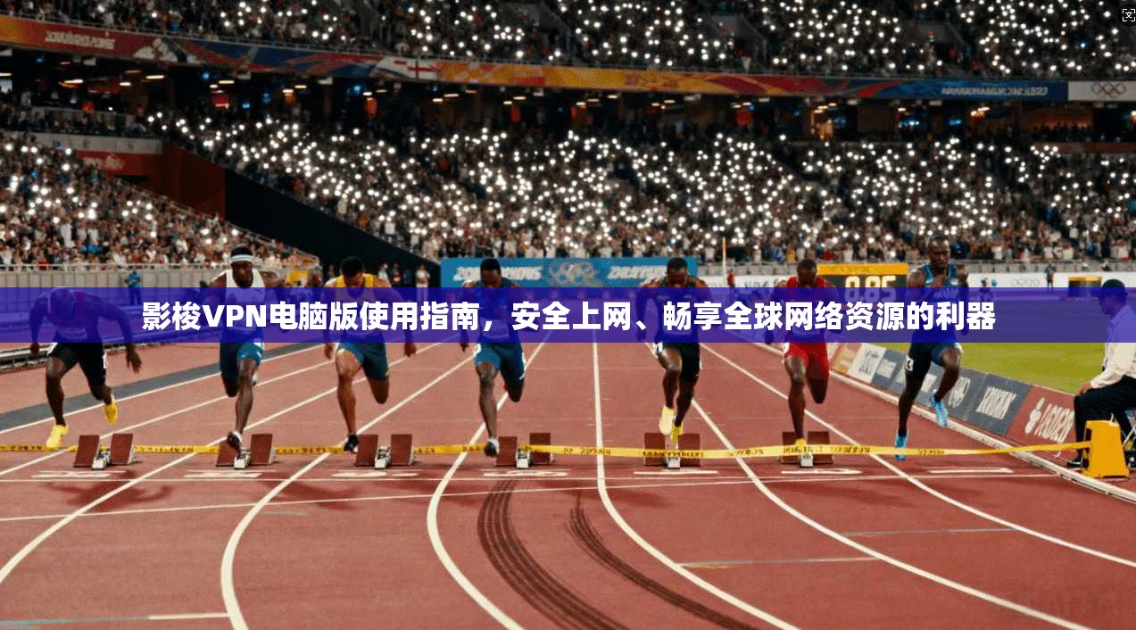 影梭VPN电脑版使用指南，安全上网、畅享全球网络资源的利器