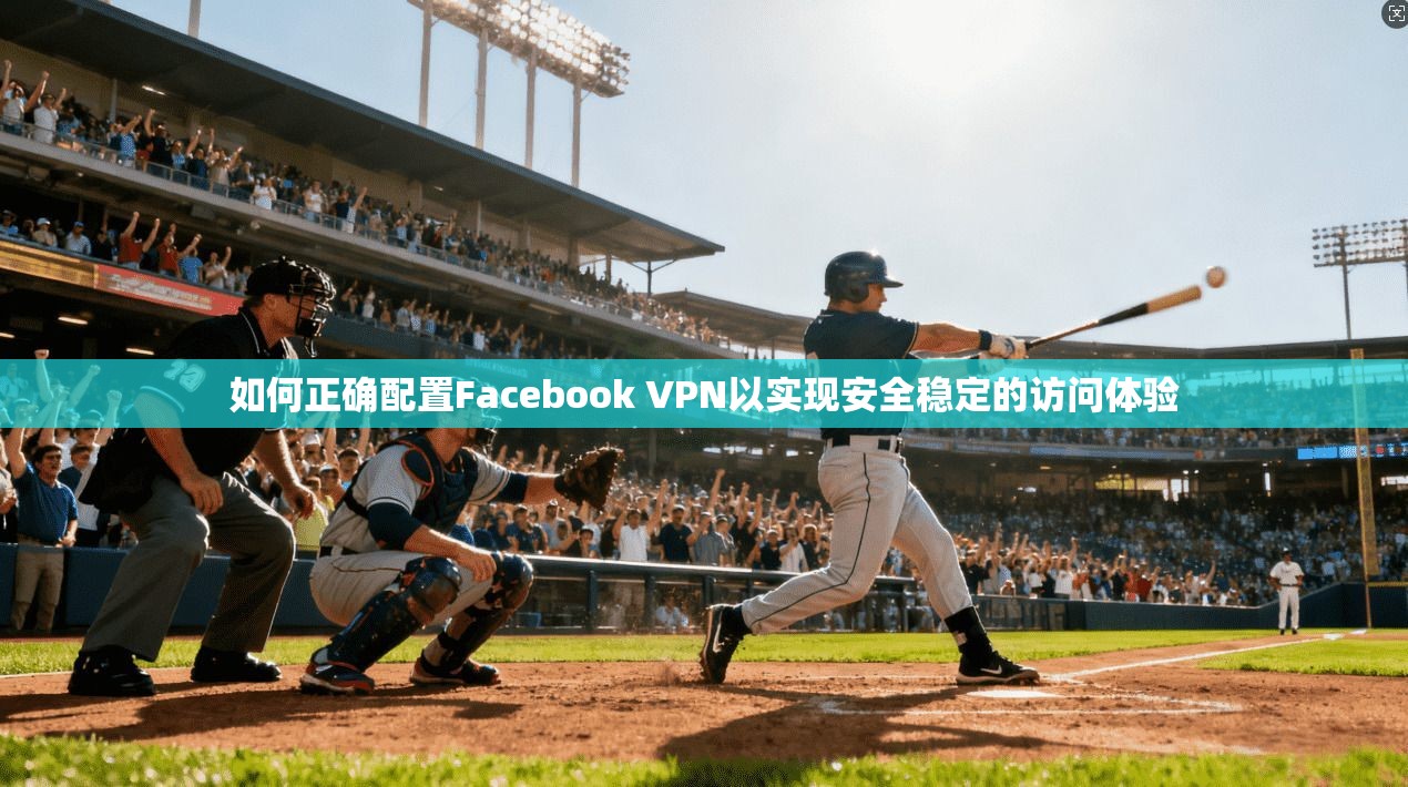 如何正确配置Facebook VPN以实现安全稳定的访问体验