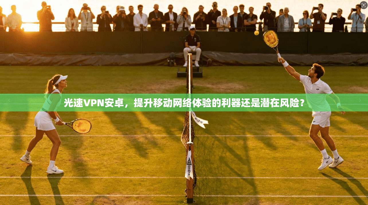 光速VPN安卓，提升移动网络体验的利器还是潜在风险？