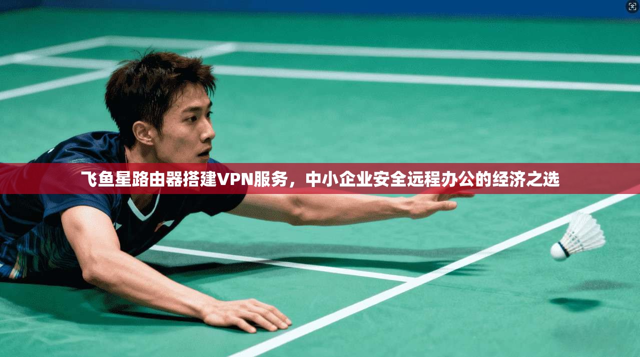 飞鱼星路由器搭建VPN服务，中小企业安全远程办公的经济之选