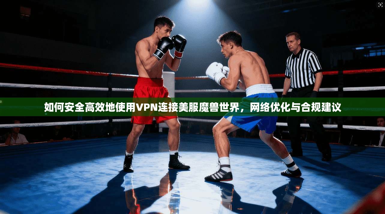 如何安全高效地使用VPN连接美服魔兽世界，网络优化与合规建议