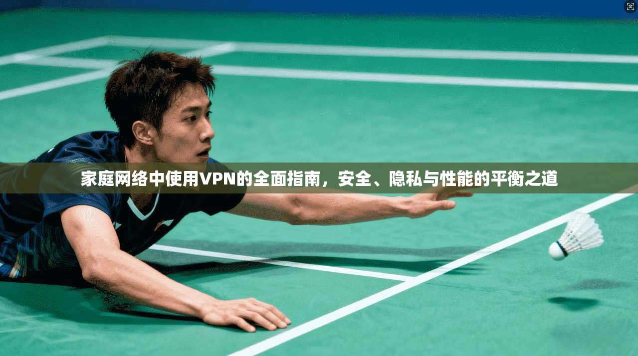 家庭网络中使用VPN的全面指南，安全、隐私与性能的平衡之道