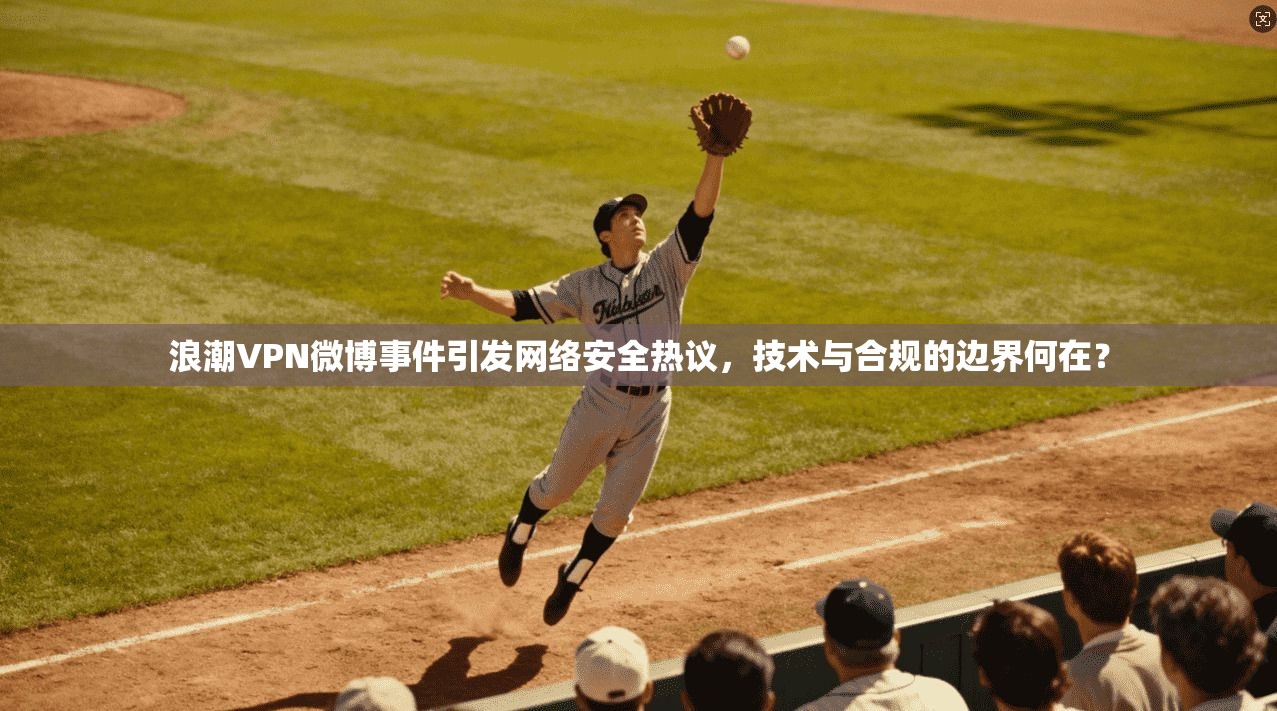 浪潮VPN微博事件引发网络安全热议，技术与合规的边界何在？