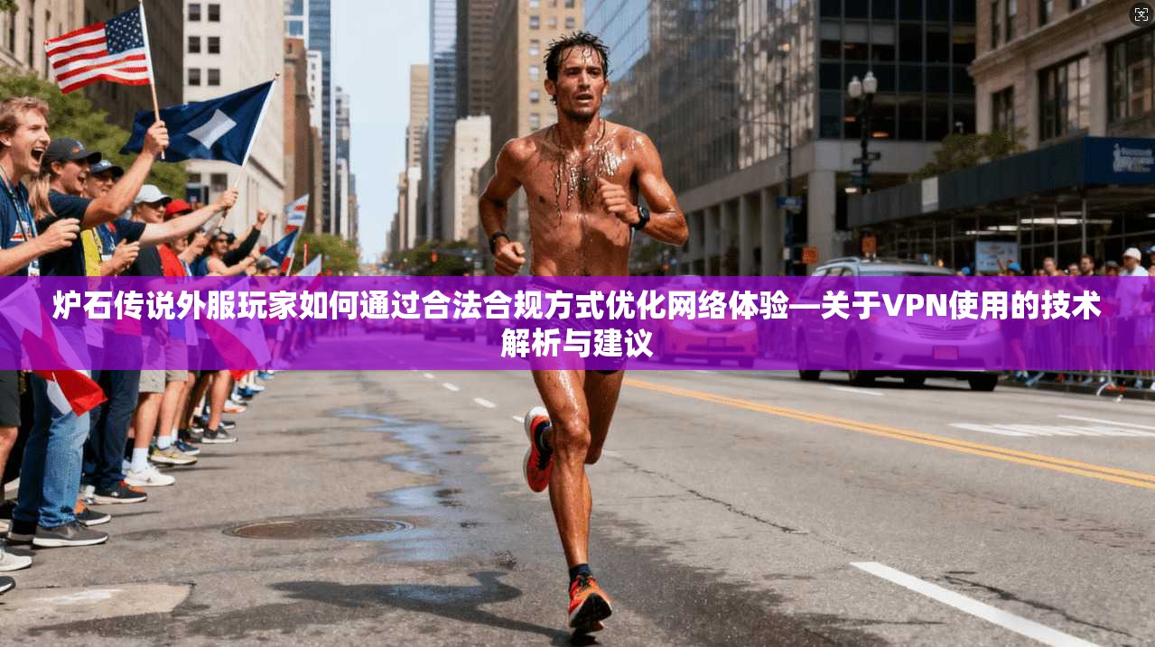 炉石传说外服玩家如何通过合法合规方式优化网络体验—关于VPN使用的技术解析与建议